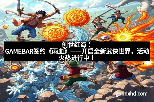 创世红海：GAMEBAR签约《雨血》——开启全新武侠世界，活动火热进行中！